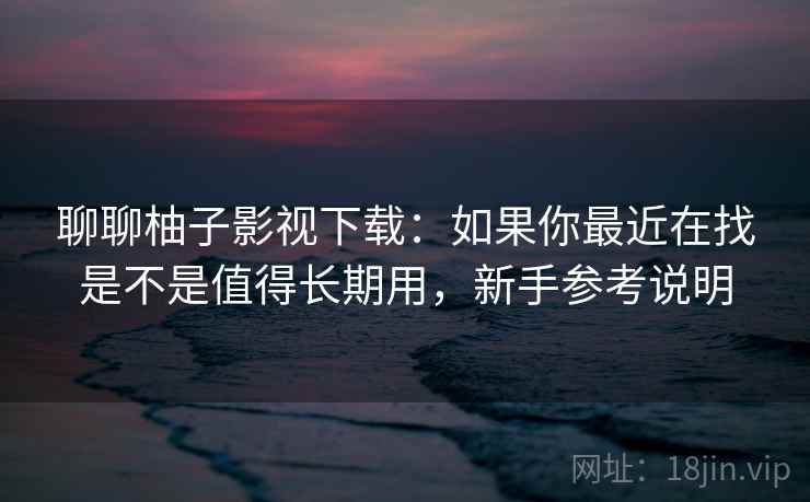 聊聊柚子影视下载:如果你最近在找是不是值得长期用,新手参考说明 聊聊柚子影视下载:如果你最近在找是不是值得长期用,新手参考说明