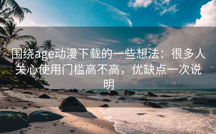围绕age动漫下载的一些想法:很多人关心使用门槛高不高,优缺点一次说明 围绕age动漫下载的一些想法:很多人关心使用门槛高不高,优缺点一次说明