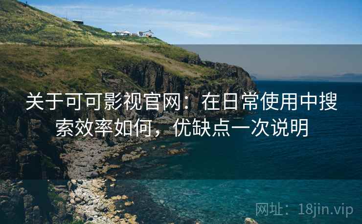 关于可可影视官网:在日常使用中搜索效率如何,优缺点一次说明 关于可可影视官网:在日常使用中搜索效率如何,优缺点一次说明
