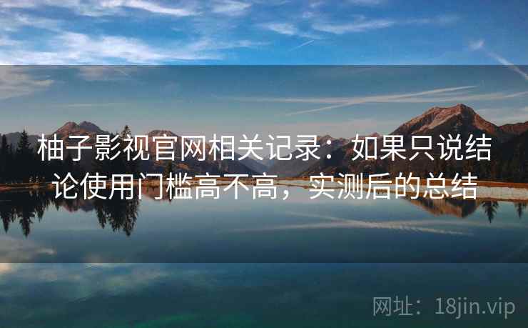 柚子影视官网相关记录:如果只说结论使用门槛高不高,实测后的总结 柚子影视官网相关记录:如果只说结论使用门槛高不高,实测后的总结