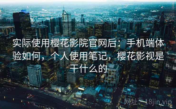 实际使用樱花影院官网后:手机端体验如何,个人使用笔记,樱花影视是干什么的 实际使用樱花影院官网后:手机端体验如何,个人使用笔记,樱花影视是干什么的