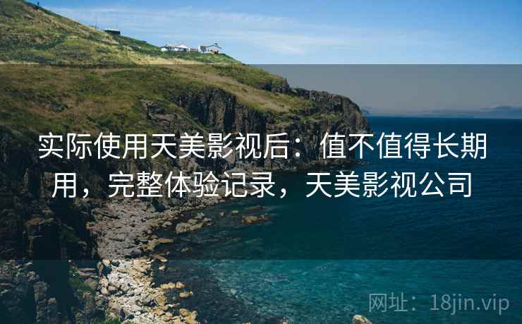 实际使用天美影视后：值不值得长期用，完整体验记录，天美影视公司