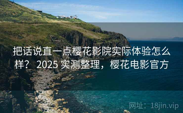 把话说直一点樱花影院实际体验怎么样? 2025 实测整理,樱花电影官方 把话说直一点樱花影院实际体验怎么样? 2025 实测整理,樱花电影官方