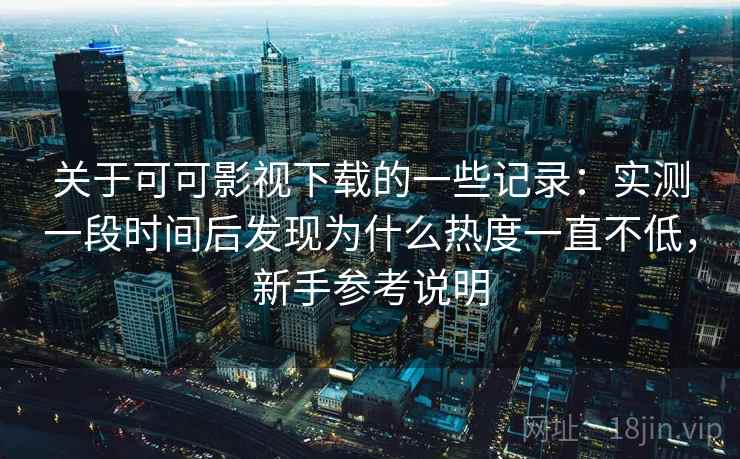 关于可可影视下载的一些记录:实测一段时间后发现为什么热度一直不低,新手参考说明 关于可可影视下载的一些记录:实测一段时间后发现为什么热度一直不低,新手参考说明