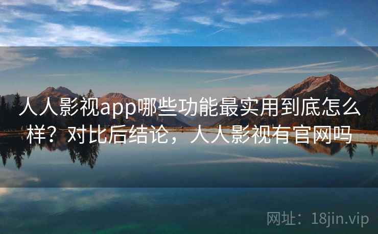 人人影视app哪些功能最实用到底怎么样？对比后结论，人人影视有官网吗