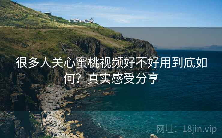很多人关心蜜桃视频好不好用到底如何?真实感受分享 很多人关心蜜桃视频好不好用到底如何?真实感受分享