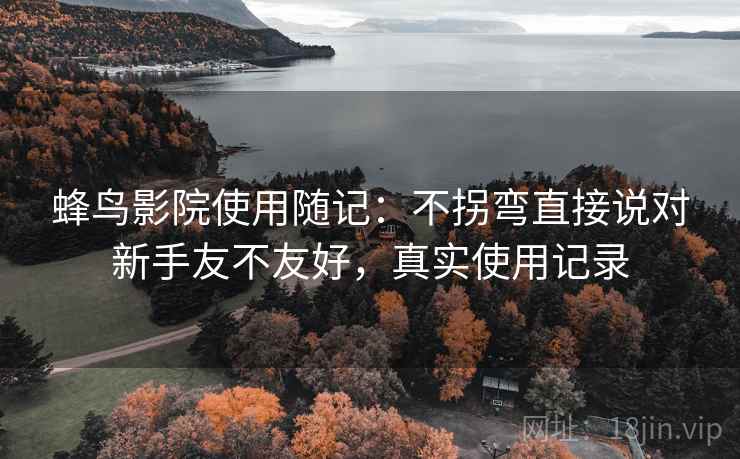 蜂鸟影院使用随记:不拐弯直接说对新手友不友好,真实使用记录 蜂鸟影院使用随记:不拐弯直接说对新手友不友好,真实使用记录