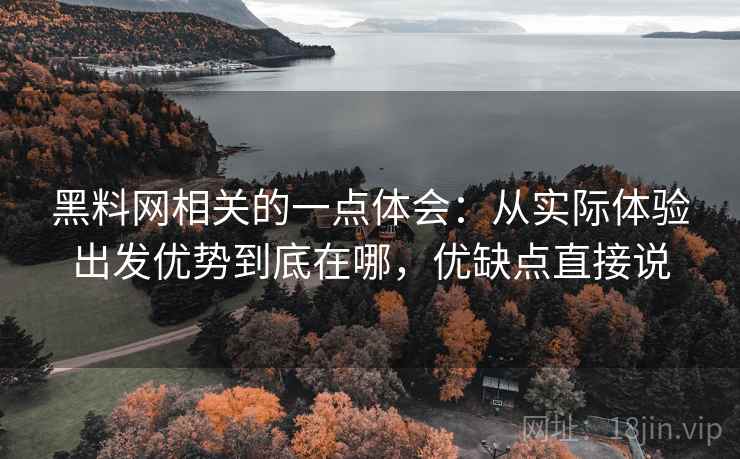 黑料网相关的一点体会：从实际体验出发优势到底在哪，优缺点直接说
