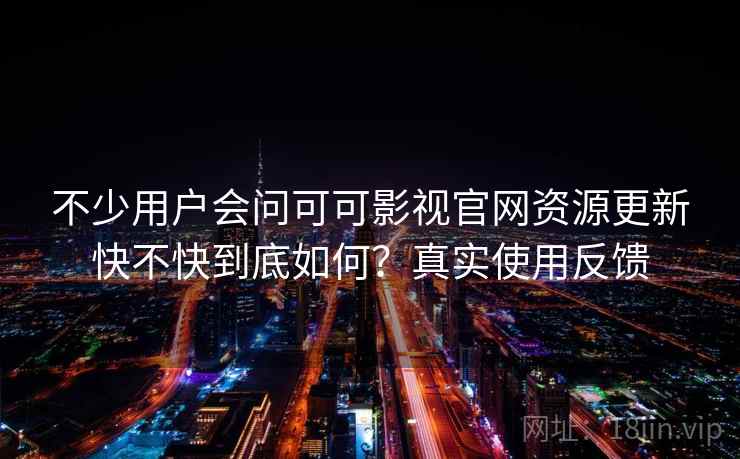 不少用户会问可可影视官网资源更新快不快到底如何?真实使用反馈 不少用户会问可可影视官网资源更新快不快到底如何?真实使用反馈