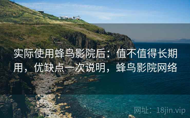 实际使用蜂鸟影院后:值不值得长期用,优缺点一次说明,蜂鸟影院网络 实际使用蜂鸟影院后:值不值得长期用,优缺点一次说明,蜂鸟影院网络