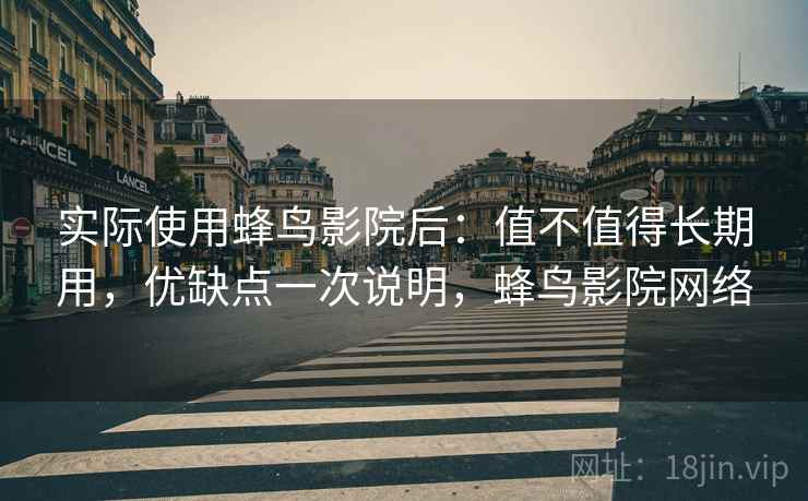 实际使用蜂鸟影院后:值不值得长期用,优缺点一次说明,蜂鸟影院网络 实际使用蜂鸟影院后:值不值得长期用,优缺点一次说明,蜂鸟影院网络