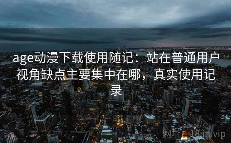 age动漫下载使用随记:站在普通用户视角缺点主要集中在哪,真实使用记录 age动漫下载使用随记:站在普通用户视角缺点主要集中在哪,真实使用记录