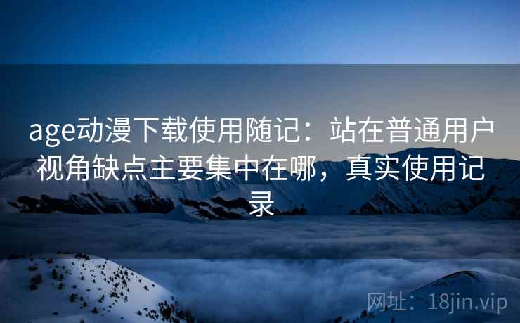 age动漫下载使用随记:站在普通用户视角缺点主要集中在哪,真实使用记录 age动漫下载使用随记:站在普通用户视角缺点主要集中在哪,真实使用记录