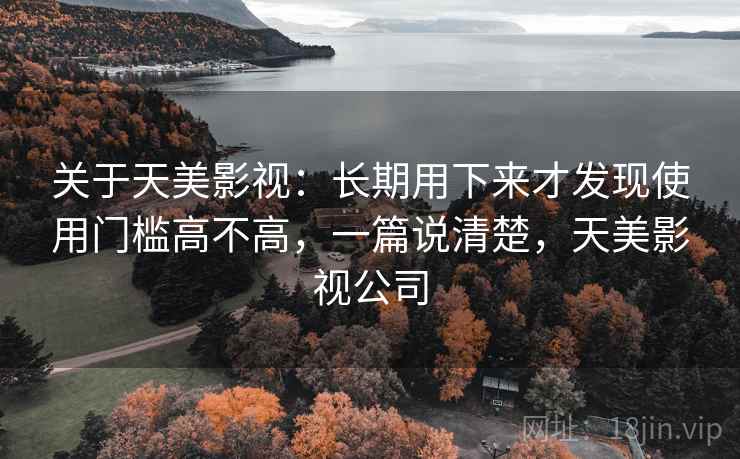 关于天美影视:长期用下来才发现使用门槛高不高,一篇说清楚,天美影视公司 关于天美影视:长期用下来才发现使用门槛高不高,一篇说清楚,天美影视公司