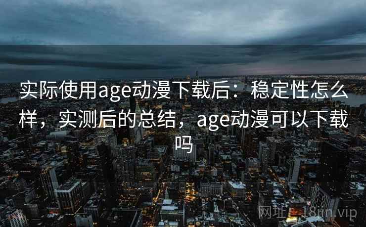 实际使用age动漫下载后:稳定性怎么样,实测后的总结,age动漫可以下载吗 实际使用age动漫下载后:稳定性怎么样,实测后的总结,age动漫可以下载吗