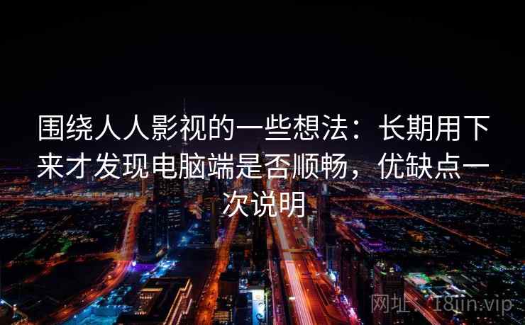 围绕人人影视的一些想法：长期用下来才发现电脑端是否顺畅，优缺点一次说明