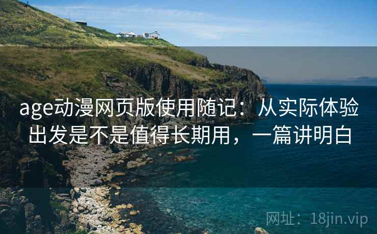 age动漫网页版使用随记:从实际体验出发是不是值得长期用,一篇讲明白 age动漫网页版使用随记:从实际体验出发是不是值得长期用,一篇讲明白