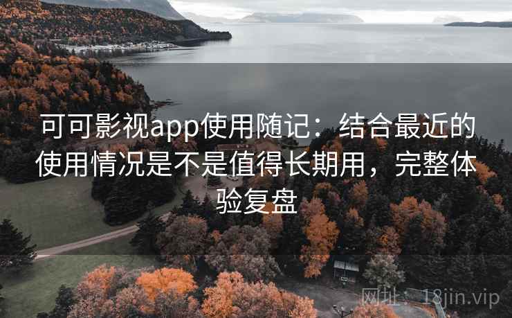 可可影视app使用随记:结合最近的使用情况是不是值得长期用,完整体验复盘 可可影视app使用随记:结合最近的使用情况是不是值得长期用,完整体验复盘