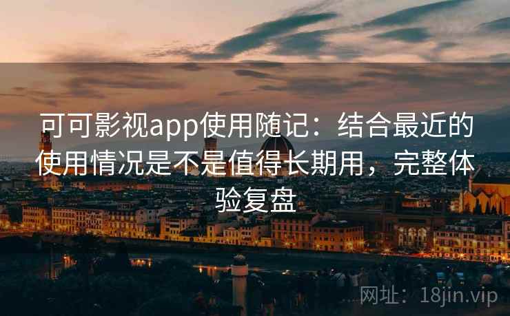 可可影视app使用随记:结合最近的使用情况是不是值得长期用,完整体验复盘 可可影视app使用随记:结合最近的使用情况是不是值得长期用,完整体验复盘