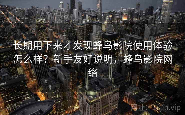 长期用下来才发现蜂鸟影院使用体验怎么样？新手友好说明，蜂鸟影院网络