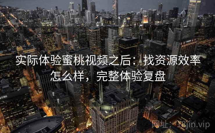 实际体验蜜桃视频之后:找资源效率怎么样,完整体验复盘 实际体验蜜桃视频之后:找资源效率怎么样,完整体验复盘