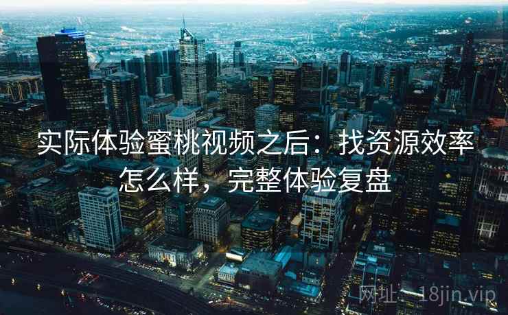 实际体验蜜桃视频之后:找资源效率怎么样,完整体验复盘 实际体验蜜桃视频之后:找资源效率怎么样,完整体验复盘