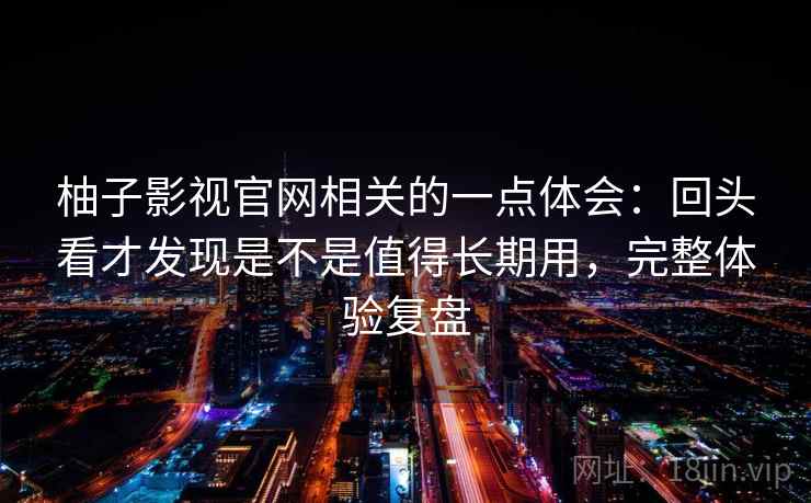 柚子影视官网相关的一点体会:回头看才发现是不是值得长期用,完整体验复盘 柚子影视官网相关的一点体会:回头看才发现是不是值得长期用,完整体验复盘