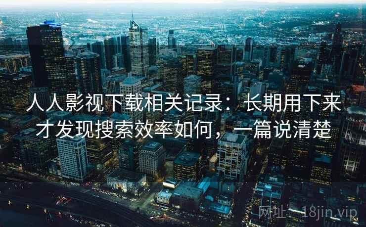 人人影视下载相关记录:长期用下来才发现搜索效率如何,一篇说清楚 人人影视下载相关记录:长期用下来才发现搜索效率如何,一篇说清楚