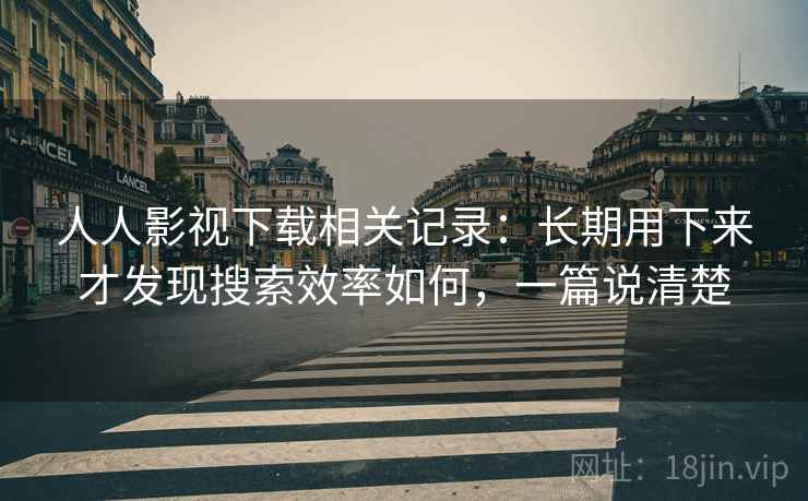 人人影视下载相关记录:长期用下来才发现搜索效率如何,一篇说清楚 人人影视下载相关记录:长期用下来才发现搜索效率如何,一篇说清楚