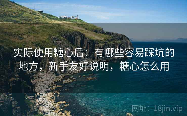 实际使用糖心后:有哪些容易踩坑的地方,新手友好说明,糖心怎么用 实际使用糖心后:有哪些容易踩坑的地方,新手友好说明,糖心怎么用