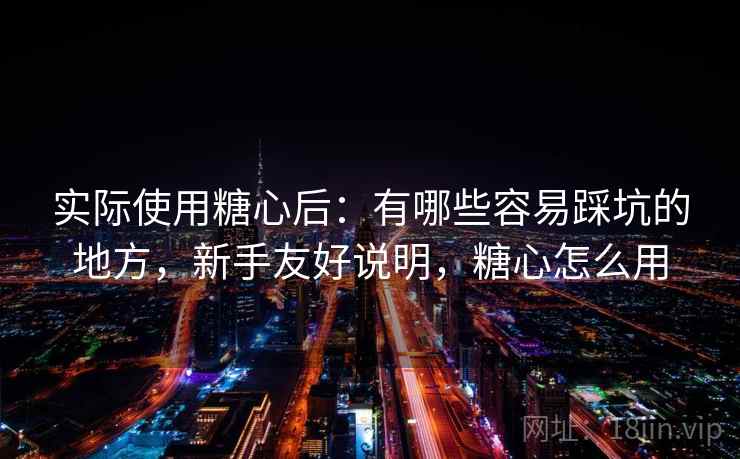 实际使用糖心后:有哪些容易踩坑的地方,新手友好说明,糖心怎么用 实际使用糖心后:有哪些容易踩坑的地方,新手友好说明,糖心怎么用