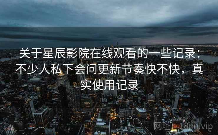 关于星辰影院在线观看的一些记录：不少人私下会问更新节奏快不快，真实使用记录