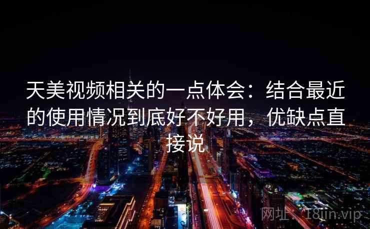 天美视频相关的一点体会:结合最近的使用情况到底好不好用,优缺点直接说 天美视频相关的一点体会:结合最近的使用情况到底好不好用,优缺点直接说