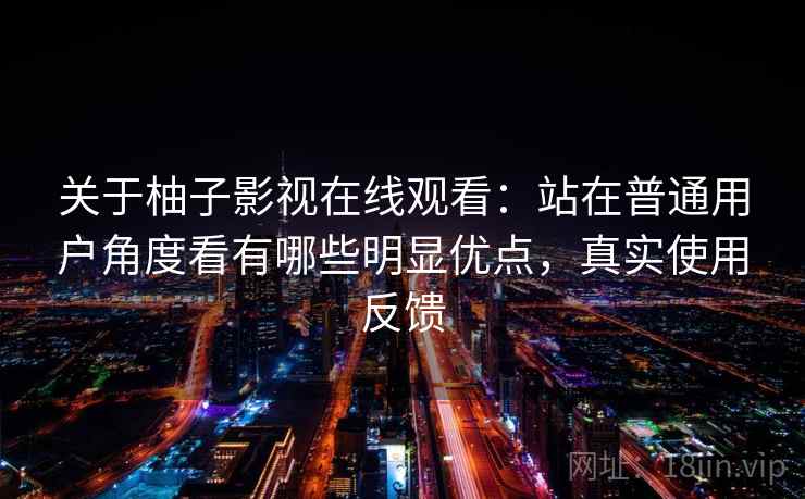 关于柚子影视在线观看:站在普通用户角度看有哪些明显优点,真实使用反馈 关于柚子影视在线观看:站在普通用户角度看有哪些明显优点,真实使用反馈