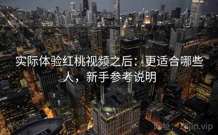 实际体验红桃视频之后:更适合哪些人,新手参考说明 实际体验红桃视频之后:更适合哪些人,新手参考说明