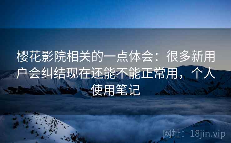 樱花影院相关的一点体会:很多新用户会纠结现在还能不能正常用,个人使用笔记 樱花影院相关的一点体会:很多新用户会纠结现在还能不能正常用,个人使用笔记