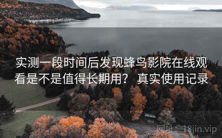 实测一段时间后发现蜂鸟影院在线观看是不是值得长期用？ 真实使用记录