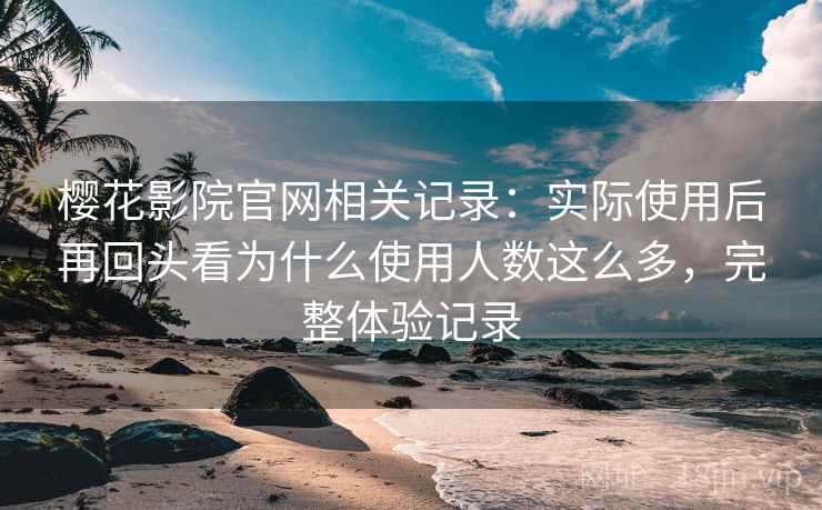 樱花影院官网相关记录:实际使用后再回头看为什么使用人数这么多,完整体验记录 樱花影院官网相关记录:实际使用后再回头看为什么使用人数这么多,完整体验记录