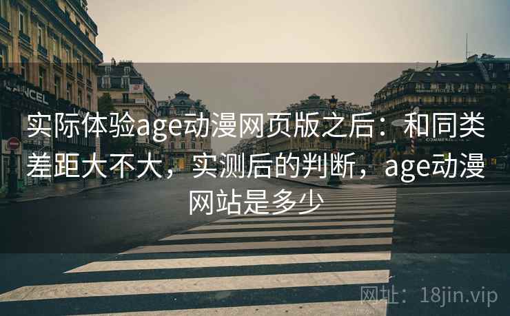 实际体验age动漫网页版之后：和同类差距大不大，实测后的判断，age动漫网站是多少