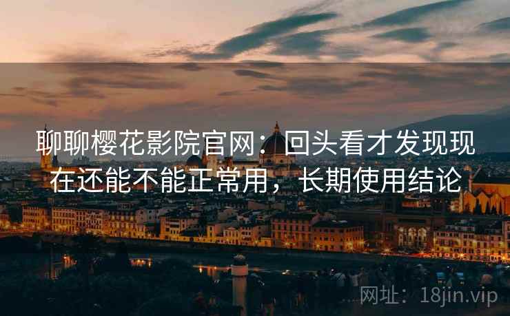 聊聊樱花影院官网:回头看才发现现在还能不能正常用,长期使用结论 聊聊樱花影院官网:回头看才发现现在还能不能正常用,长期使用结论