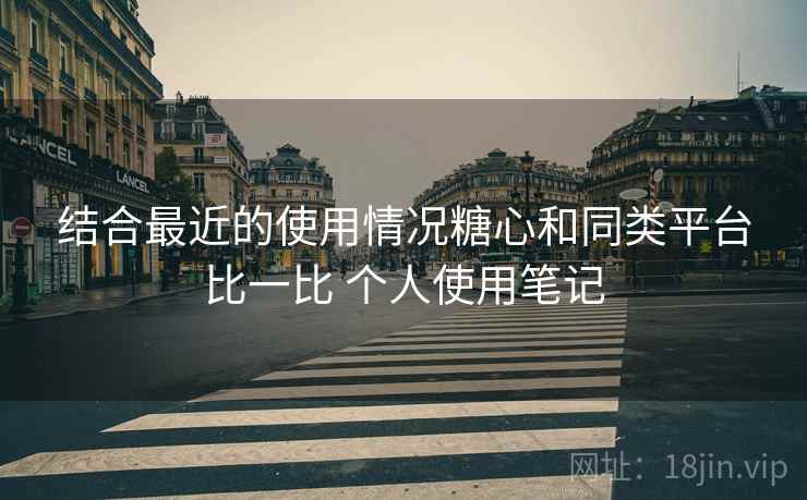 结合最近的使用情况糖心和同类平台比一比 个人使用笔记 结合最近的使用情况糖心和同类平台比一比 个人使用笔记