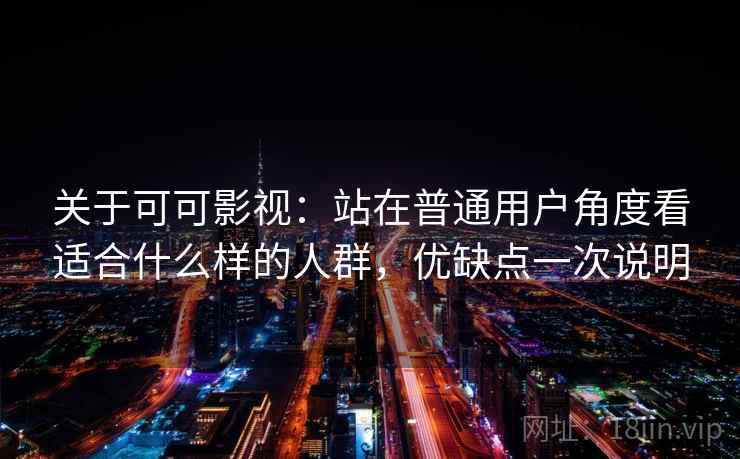 关于可可影视:站在普通用户角度看适合什么样的人群,优缺点一次说明 关于可可影视:站在普通用户角度看适合什么样的人群,优缺点一次说明