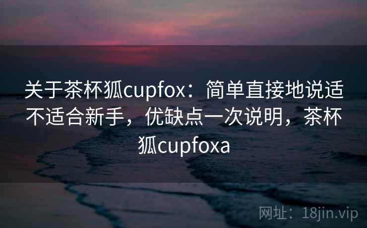 关于茶杯狐cupfox:简单直接地说适不适合新手,优缺点一次说明,茶杯狐cupfoxa 关于茶杯狐cupfox:简单直接地说适不适合新手,优缺点一次说明,茶杯狐cupfoxa