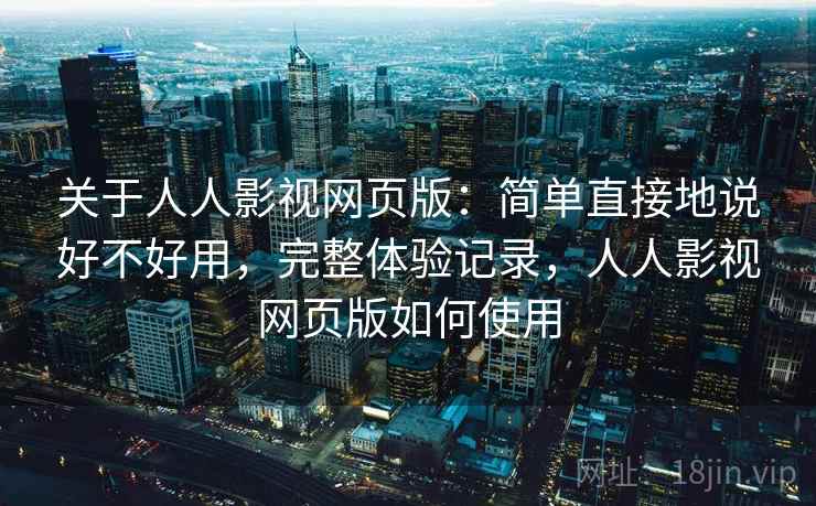 关于人人影视网页版:简单直接地说好不好用,完整体验记录,人人影视网页版如何使用 关于人人影视网页版:简单直接地说好不好用,完整体验记录,人人影视网页版如何使用