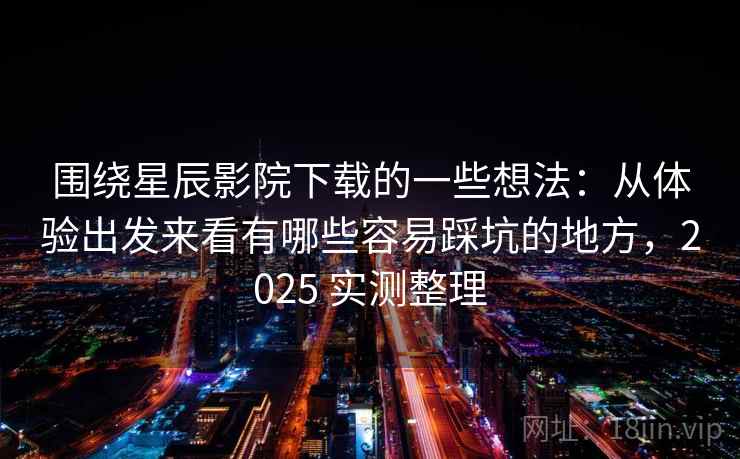 围绕星辰影院下载的一些想法:从体验出发来看有哪些容易踩坑的地方,2025 实测整理 围绕星辰影院下载的一些想法:从体验出发来看有哪些容易踩坑的地方,2025 实测整理