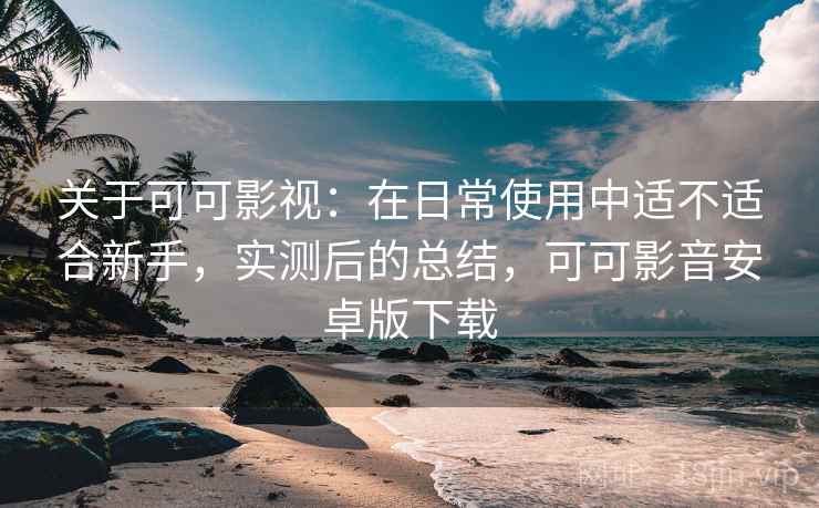 关于可可影视:在日常使用中适不适合新手,实测后的总结,可可影音安卓版下载 关于可可影视:在日常使用中适不适合新手,实测后的总结,可可影音安卓版下载