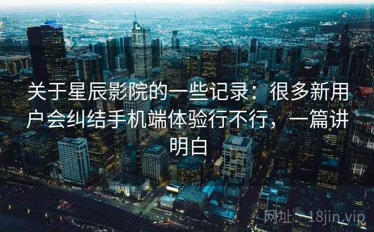 关于星辰影院的一些记录:很多新用户会纠结手机端体验行不行,一篇讲明白 关于星辰影院的一些记录:很多新用户会纠结手机端体验行不行,一篇讲明白
