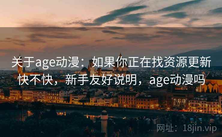 关于age动漫:如果你正在找资源更新快不快,新手友好说明,age动漫吗 关于age动漫:如果你正在找资源更新快不快,新手友好说明,age动漫吗