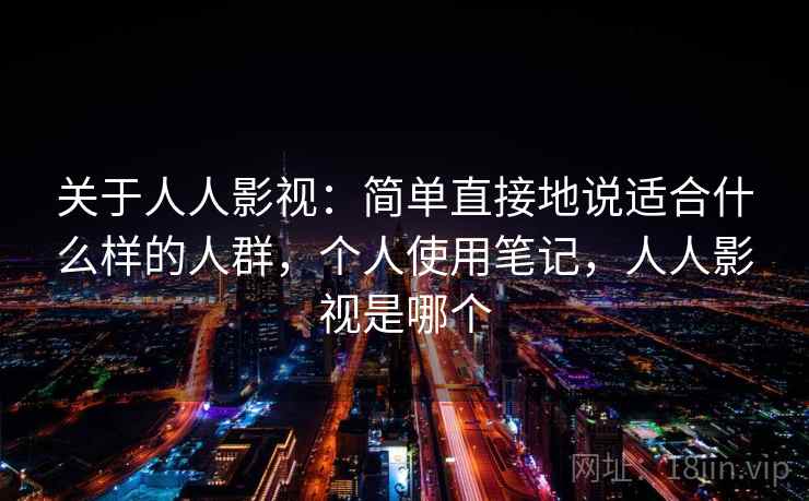 关于人人影视:简单直接地说适合什么样的人群,个人使用笔记,人人影视是哪个 关于人人影视:简单直接地说适合什么样的人群,个人使用笔记,人人影视是哪个