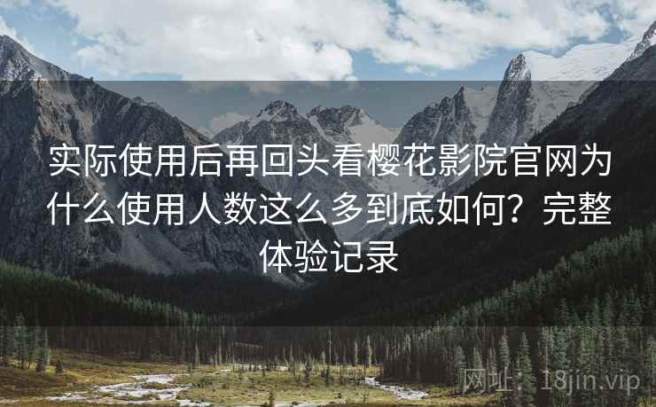 实际使用后再回头看樱花影院官网为什么使用人数这么多到底如何?完整体验记录 实际使用后再回头看樱花影院官网为什么使用人数这么多到底如何?完整体验记录